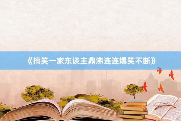 《搞笑一家东谈主鼎沸连连爆笑不断》