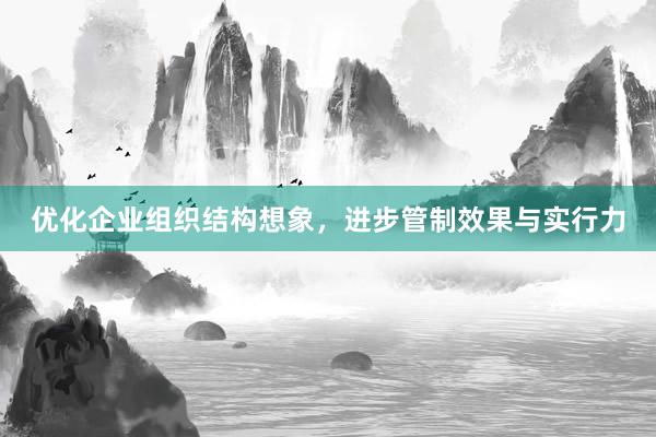 优化企业组织结构想象，进步管制效果与实行力