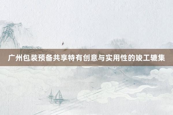 广州包装预备共享特有创意与实用性的竣工辘集