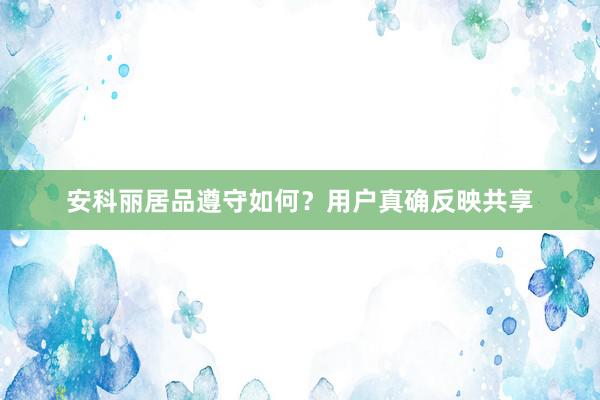 安科丽居品遵守如何？用户真确反映共享