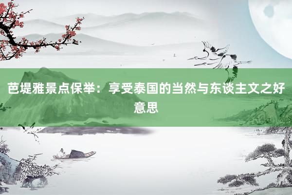 芭堤雅景点保举：享受泰国的当然与东谈主文之好意思
