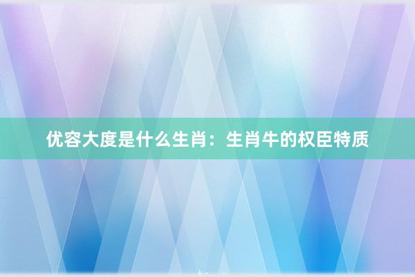 优容大度是什么生肖：生肖牛的权臣特质