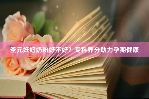 圣元妊妇奶粉好不好？专科养分助力孕期健康
