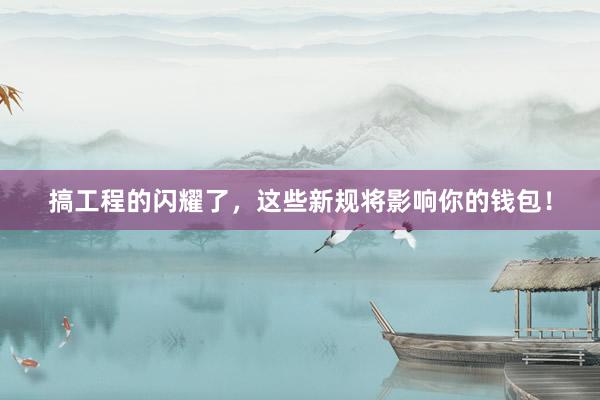 搞工程的闪耀了，这些新规将影响你的钱包！