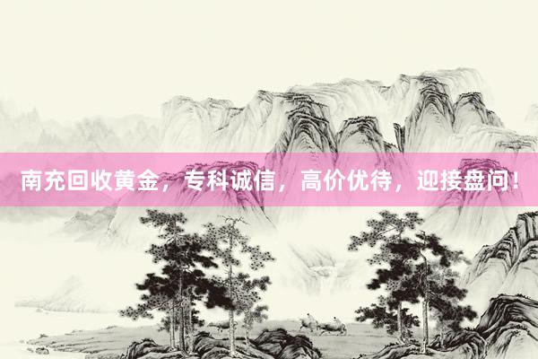 南充回收黄金，专科诚信，高价优待，迎接盘问！