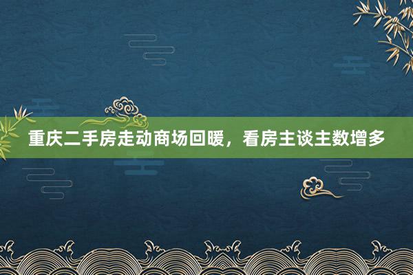 重庆二手房走动商场回暖，看房主谈主数增多