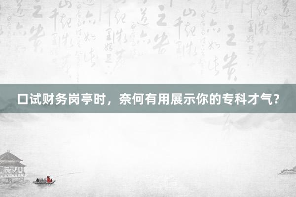 口试财务岗亭时，奈何有用展示你的专科才气？