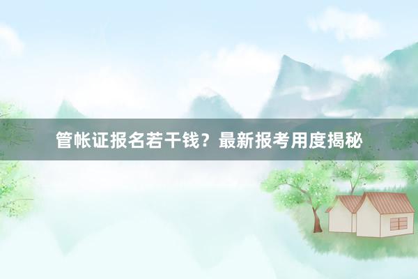 管帐证报名若干钱？最新报考用度揭秘