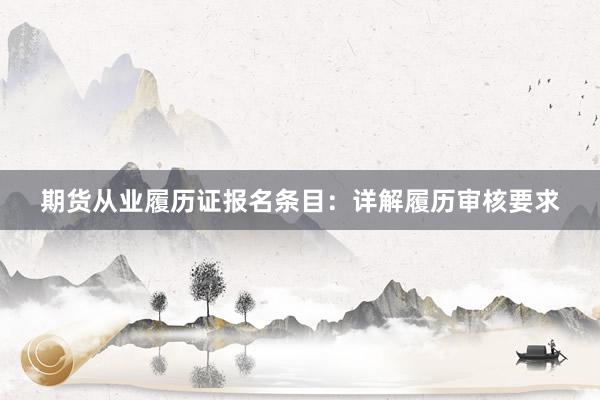 期货从业履历证报名条目：详解履历审核要求