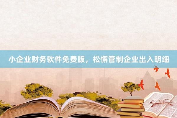 小企业财务软件免费版，松懈管制企业出入明细