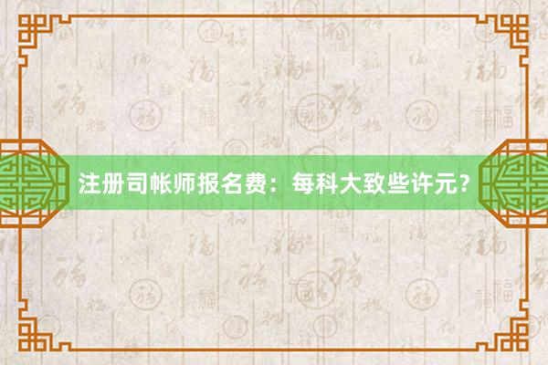 注册司帐师报名费：每科大致些许元？